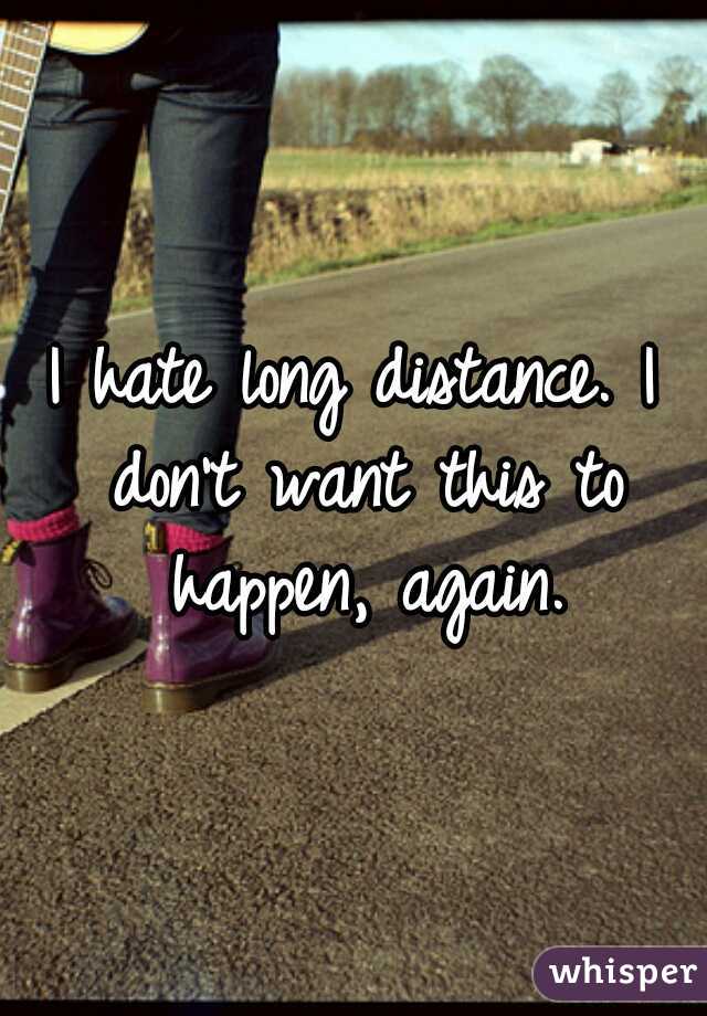 I hate long distance. I don't want this to happen, again.