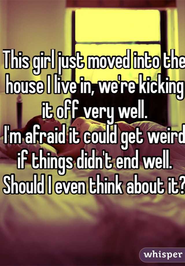 This girl just moved into the house I live in, we're kicking it off very well. 
I'm afraid it could get weird if things didn't end well. Should I even think about it?