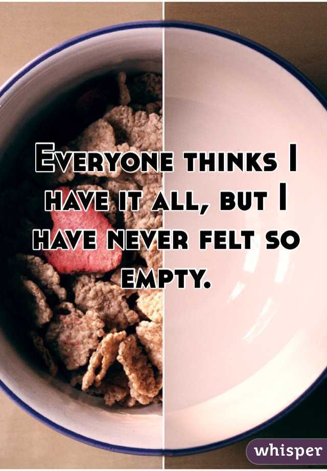 Everyone thinks I have it all, but I have never felt so empty. 