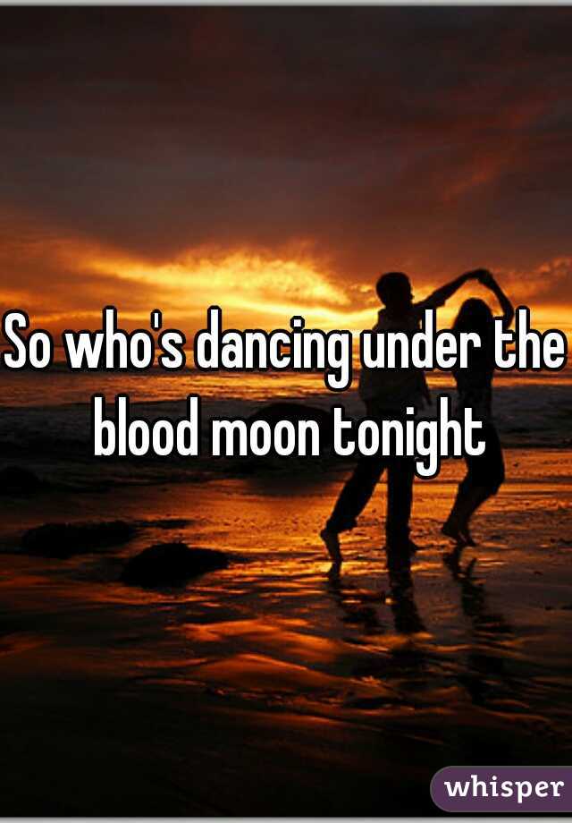 So who's dancing under the blood moon tonight