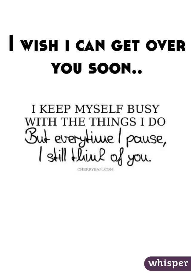 I wish i can get over you soon..