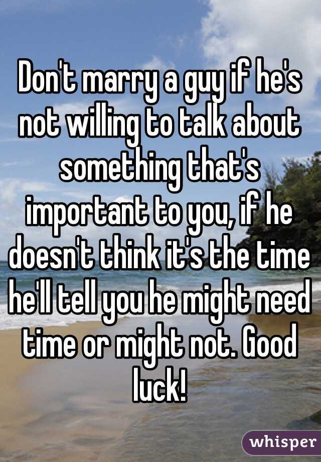 Don't marry a guy if he's not willing to talk about something that's important to you, if he doesn't think it's the time he'll tell you he might need time or might not. Good luck! 