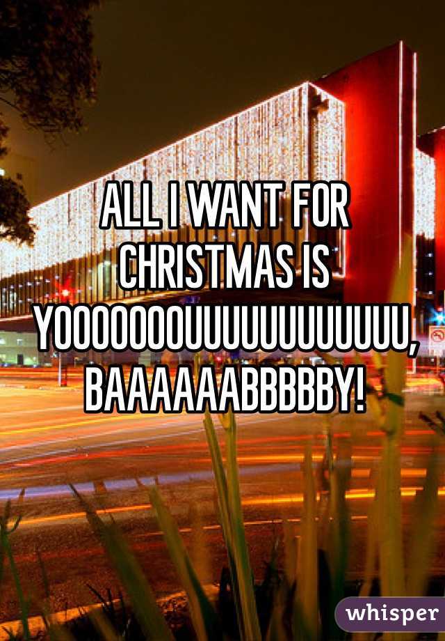 ALL I WANT FOR CHRISTMAS IS YOOOOOOOUUUUUUUUUUUU, BAAAAAABBBBBY!