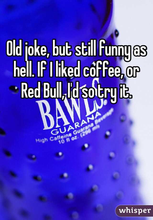 Old joke, but still funny as hell. If I liked coffee, or Red Bull, I'd so try it.