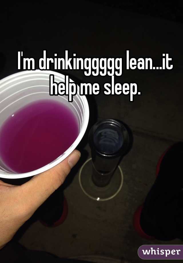 I'm drinkinggggg lean...it help me sleep. 