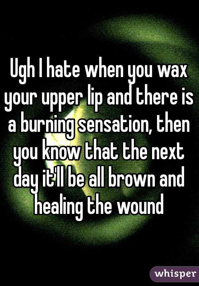 Ugh I hate when you wax your upper lip and there is a burning sensation, then you know that the next day it'll be all brown and healing the wound