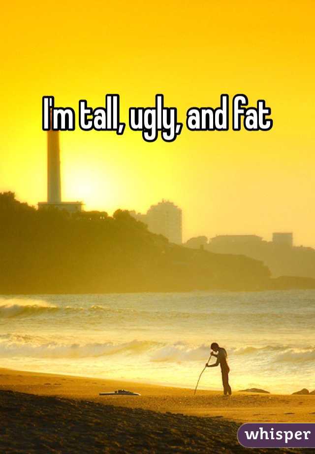 I'm tall, ugly, and fat 