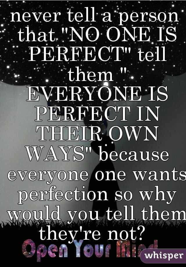 never tell a person that "NO ONE IS PERFECT" tell them " EVERYONE IS PERFECT IN THEIR OWN WAYS" because everyone one wants perfection so why would you tell them they're not?  