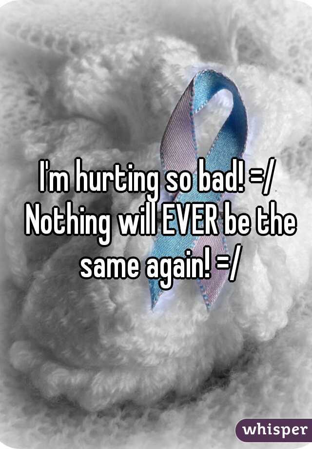 I'm hurting so bad! =/ Nothing will EVER be the same again! =/
