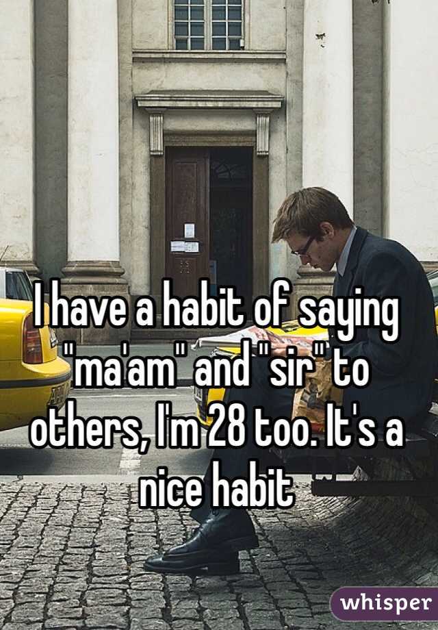 I have a habit of saying "ma'am" and "sir" to others, I'm 28 too. It's a nice habit