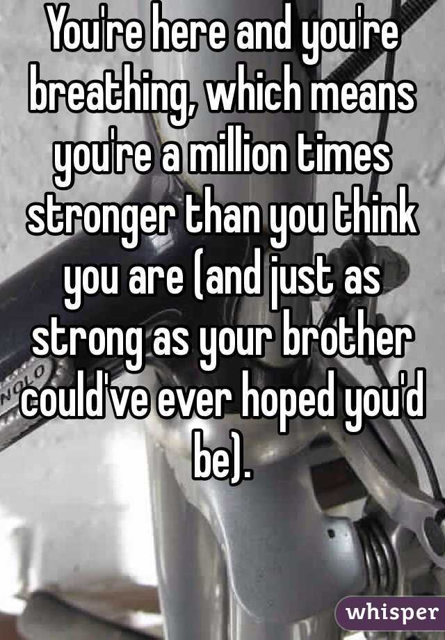 You're here and you're breathing, which means you're a million times stronger than you think you are (and just as strong as your brother could've ever hoped you'd be).