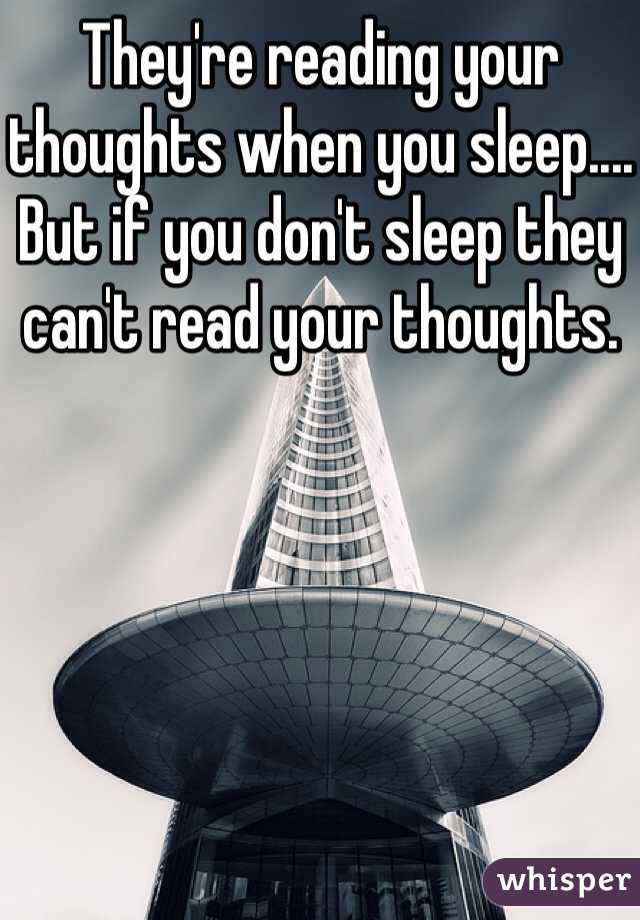 They're reading your thoughts when you sleep.... But if you don't sleep they can't read your thoughts.