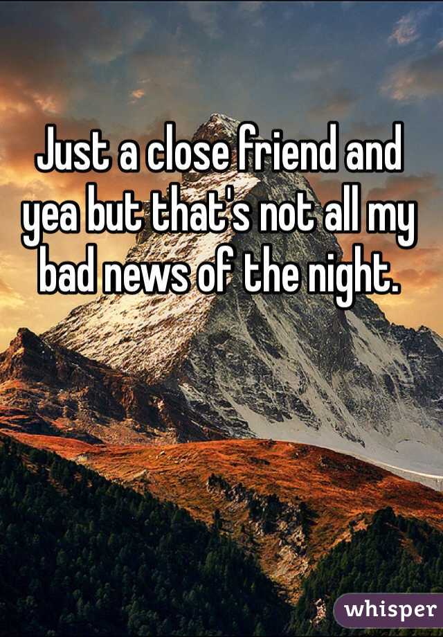 Just a close friend and yea but that's not all my bad news of the night. 