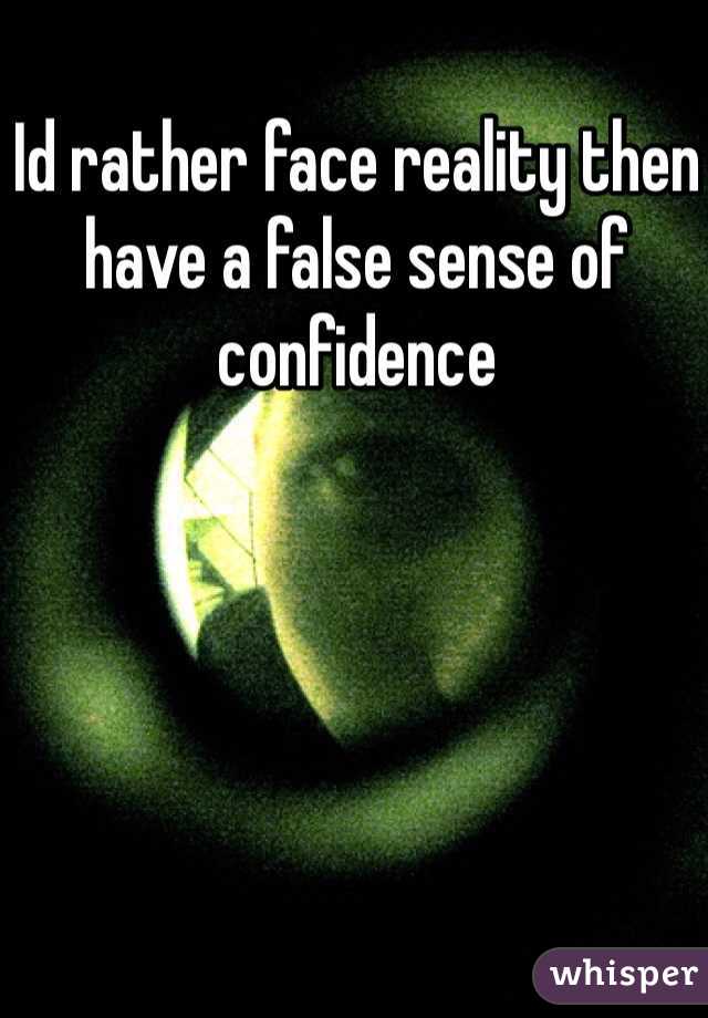 Id rather face reality then have a false sense of confidence