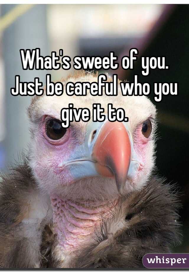 What's sweet of you. Just be careful who you give it to. 