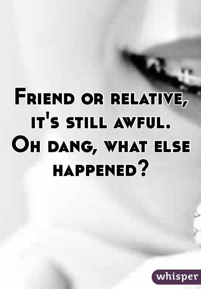 Friend or relative, it's still awful.
Oh dang, what else happened?