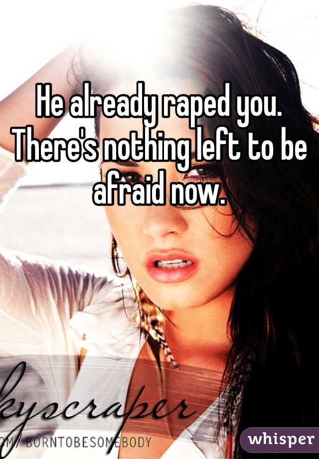 He already raped you. There's nothing left to be afraid now. 