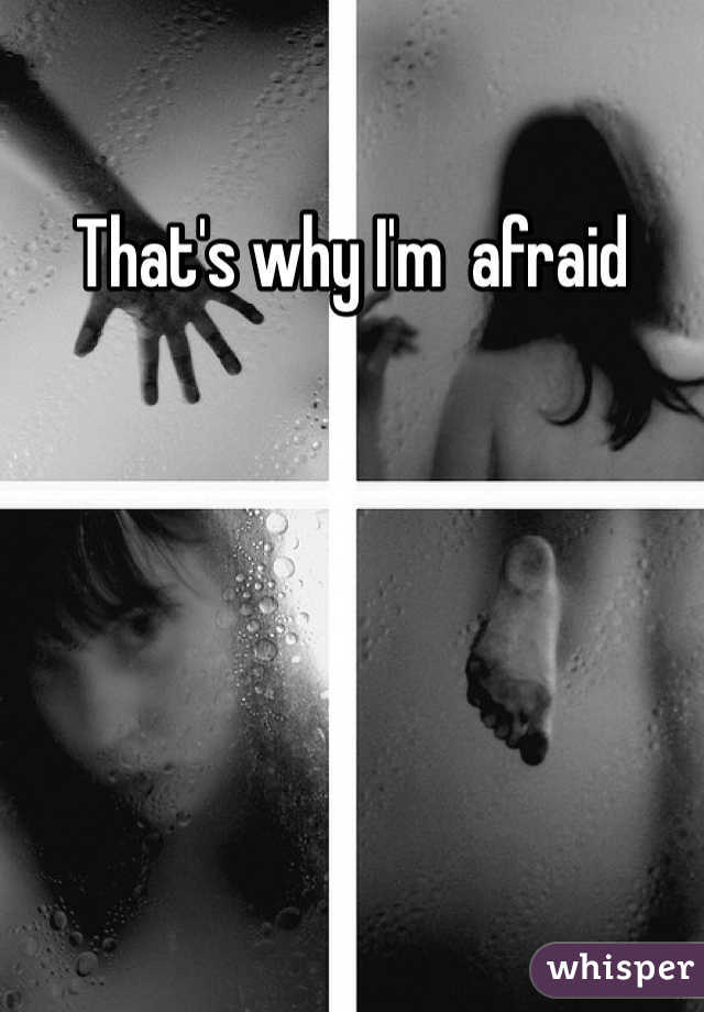 That's why I'm  afraid 