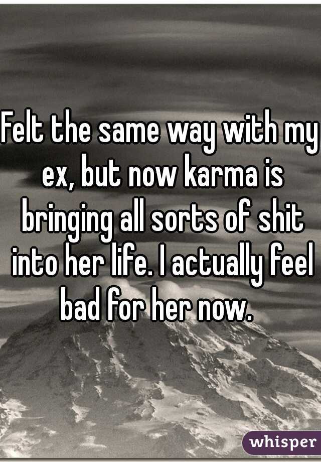 Felt the same way with my ex, but now karma is bringing all sorts of shit into her life. I actually feel bad for her now.  