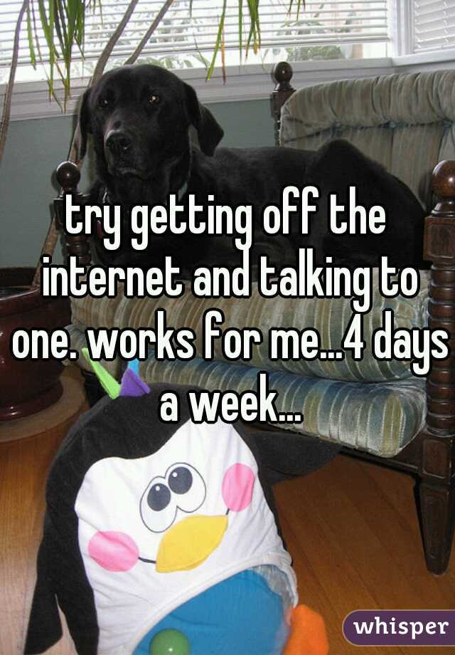try getting off the internet and talking to one. works for me...4 days a week...