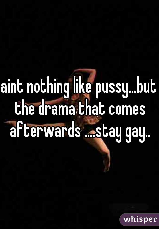 aint nothing like pussy...but the drama that comes afterwards ....stay gay..