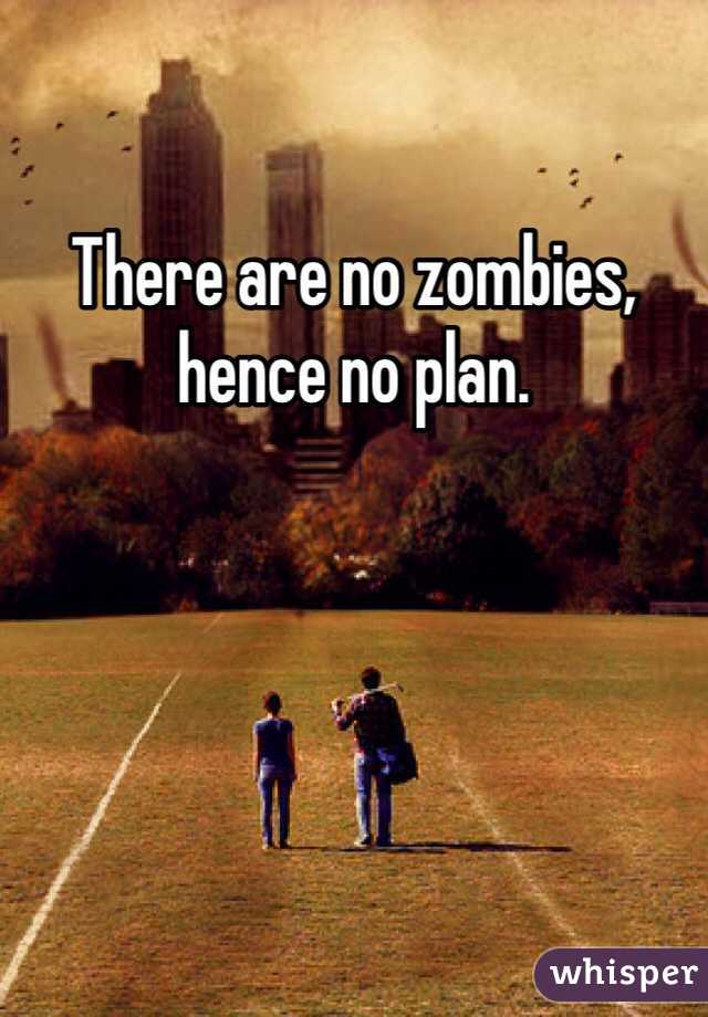 There are no zombies, hence no plan.
