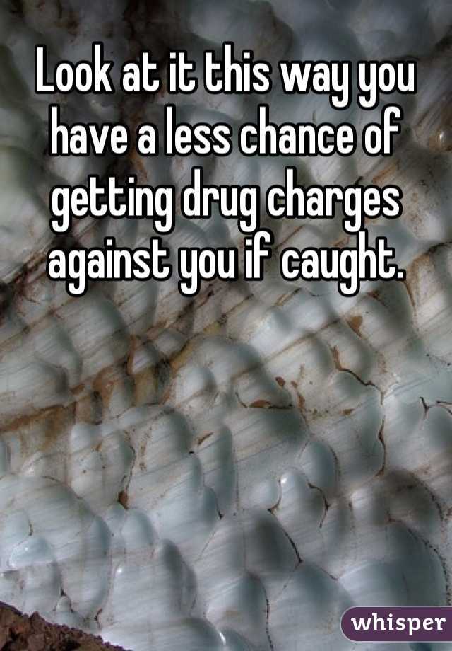 Look at it this way you have a less chance of getting drug charges against you if caught.