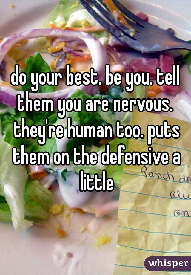 do your best. be you. tell them you are nervous.  they're human too. puts them on the defensive a little