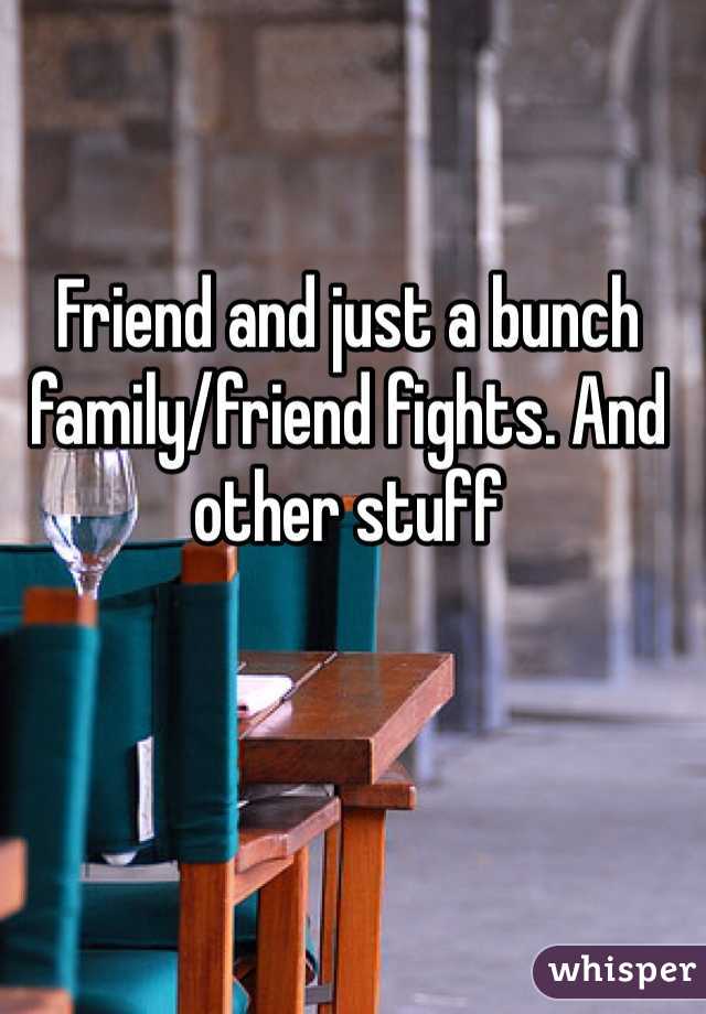 Friend and just a bunch family/friend fights. And other stuff