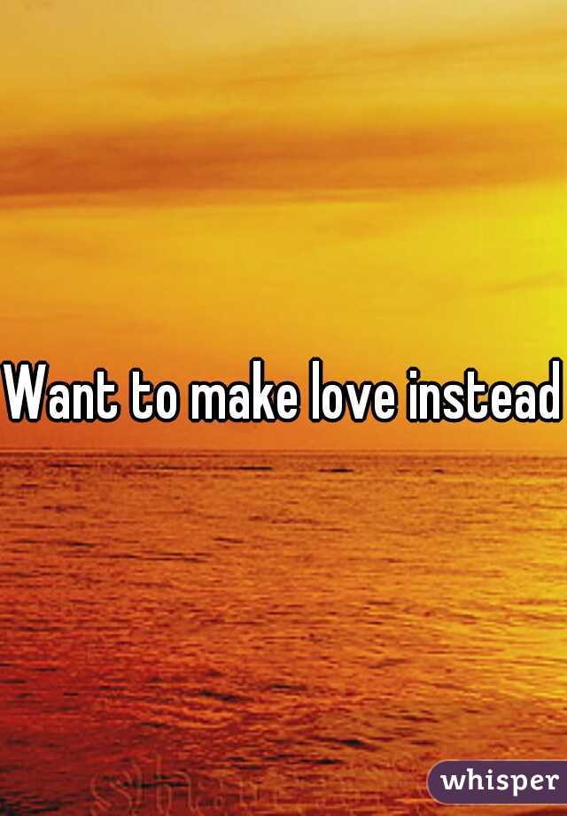 Want to make love instead?