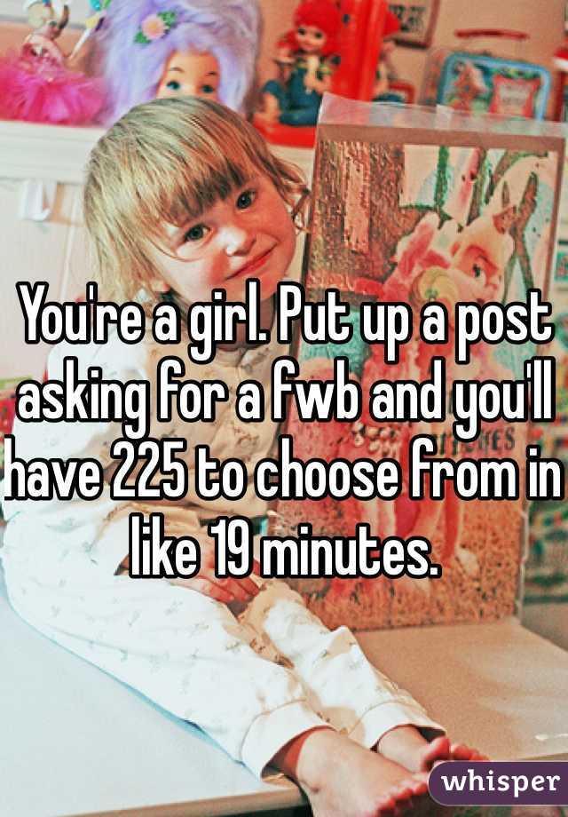 You're a girl. Put up a post asking for a fwb and you'll have 225 to choose from in like 19 minutes. 