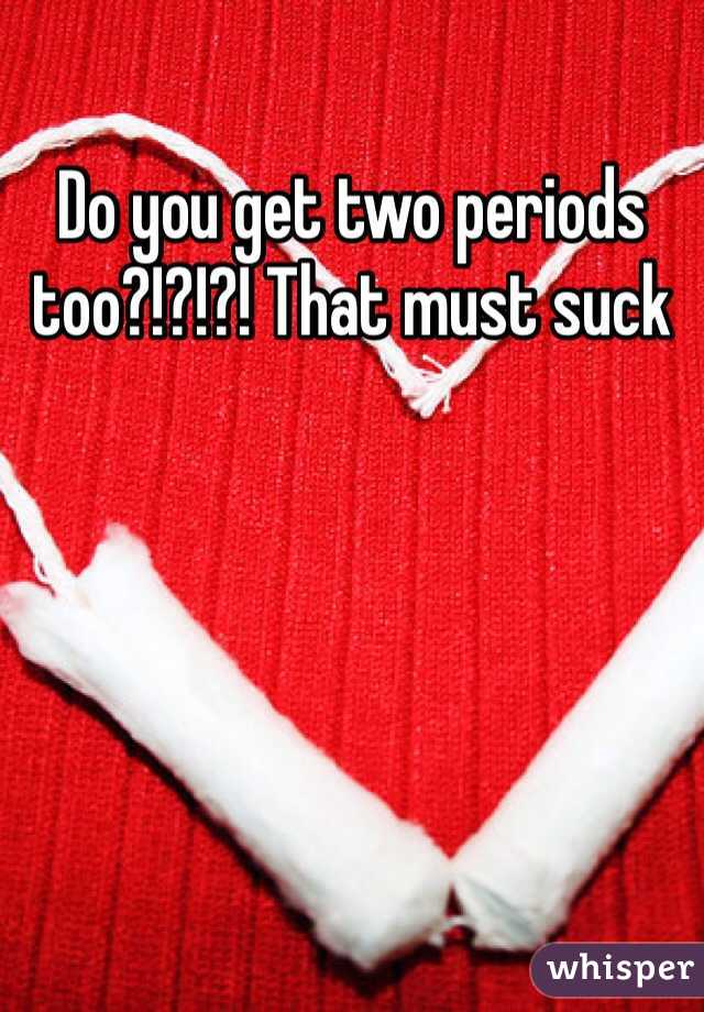 Do you get two periods too?!?!?! That must suck