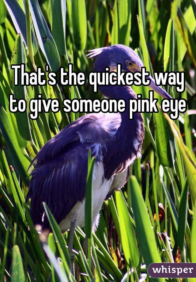 That's the quickest way to give someone pink eye