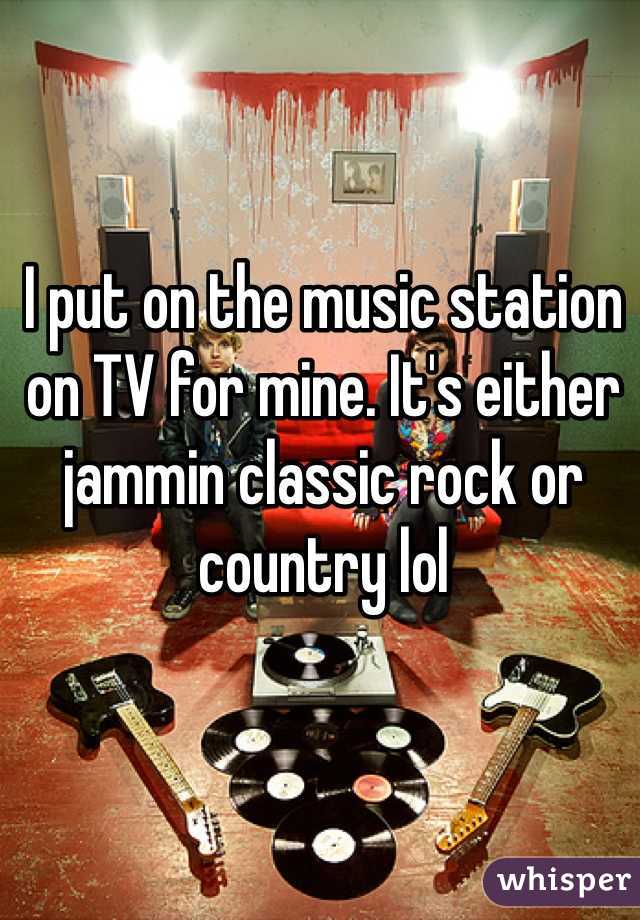 I put on the music station on TV for mine. It's either jammin classic rock or country lol