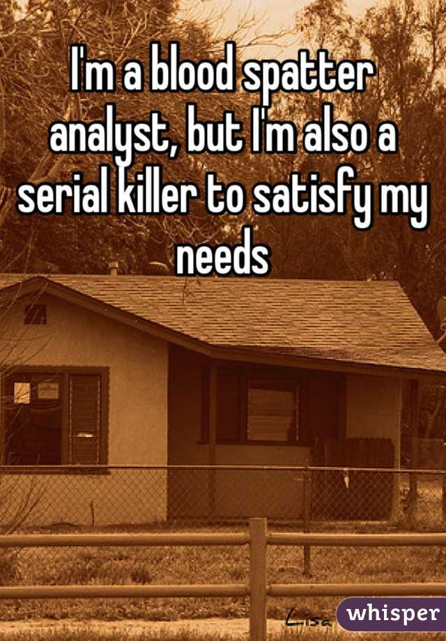 I'm a blood spatter analyst, but I'm also a serial killer to satisfy my needs 