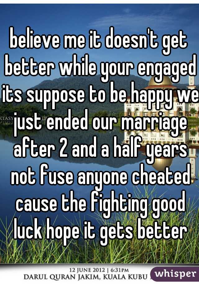 believe me it doesn't get better while your engaged its suppose to be happy we just ended our marriage after 2 and a half years not fuse anyone cheated cause the fighting good luck hope it gets better