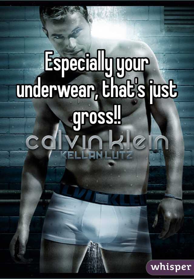 Especially your underwear, that's just gross!!