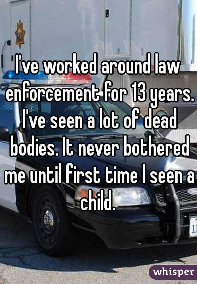 I've worked around law enforcement for 13 years. I've seen a lot of dead bodies. It never bothered me until first time I seen a child. 