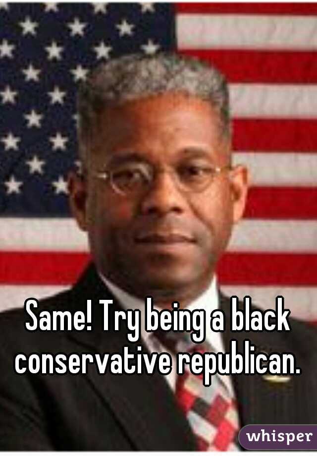 Same! Try being a black conservative republican. 