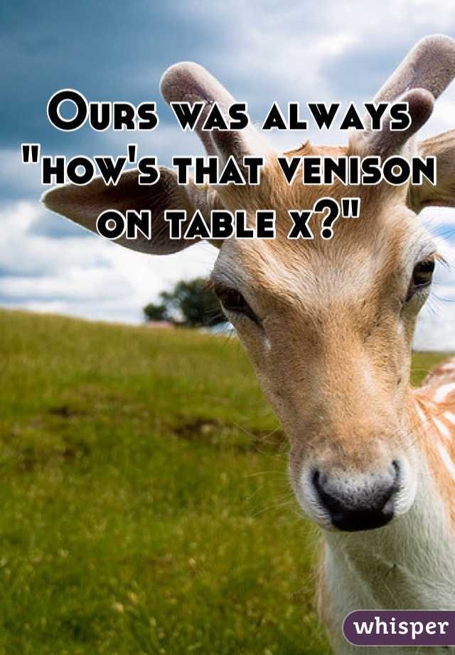 Ours was always "how's that venison on table x?"