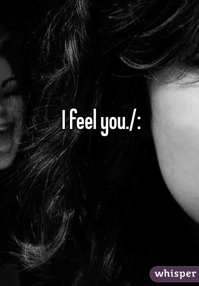 I feel you./: