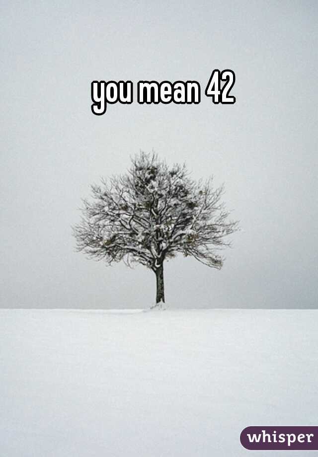 you mean 42