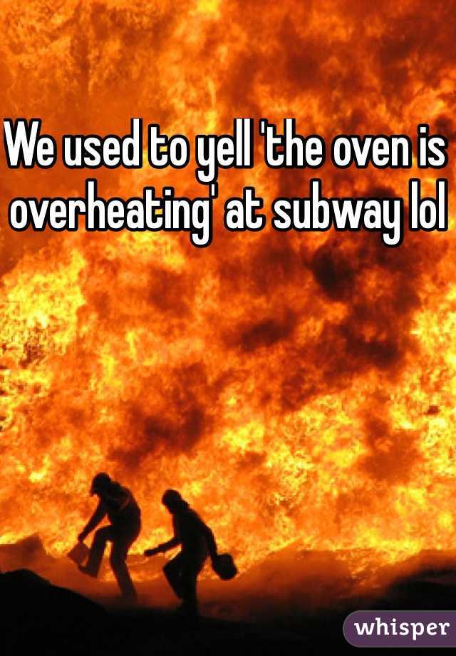 We used to yell 'the oven is overheating' at subway lol