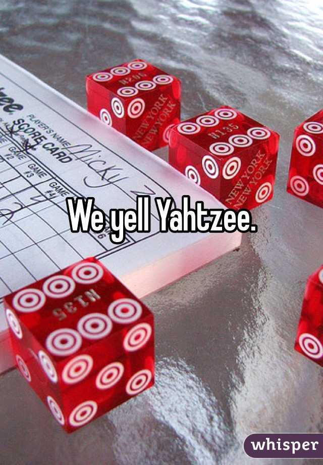 We yell Yahtzee. 