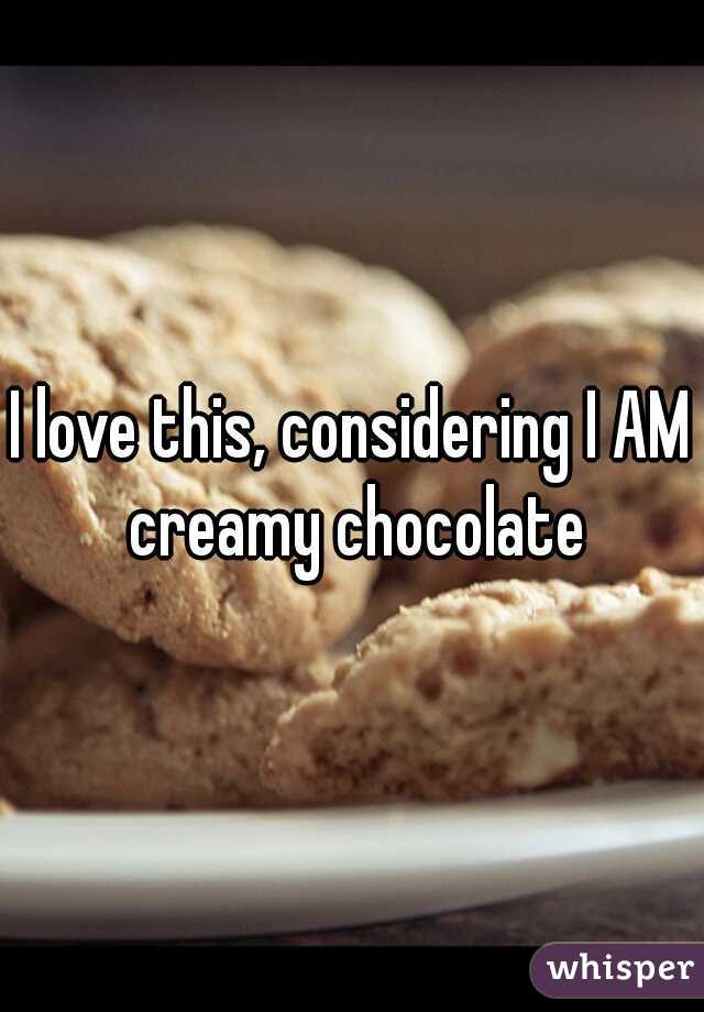 I love this, considering I AM creamy chocolate