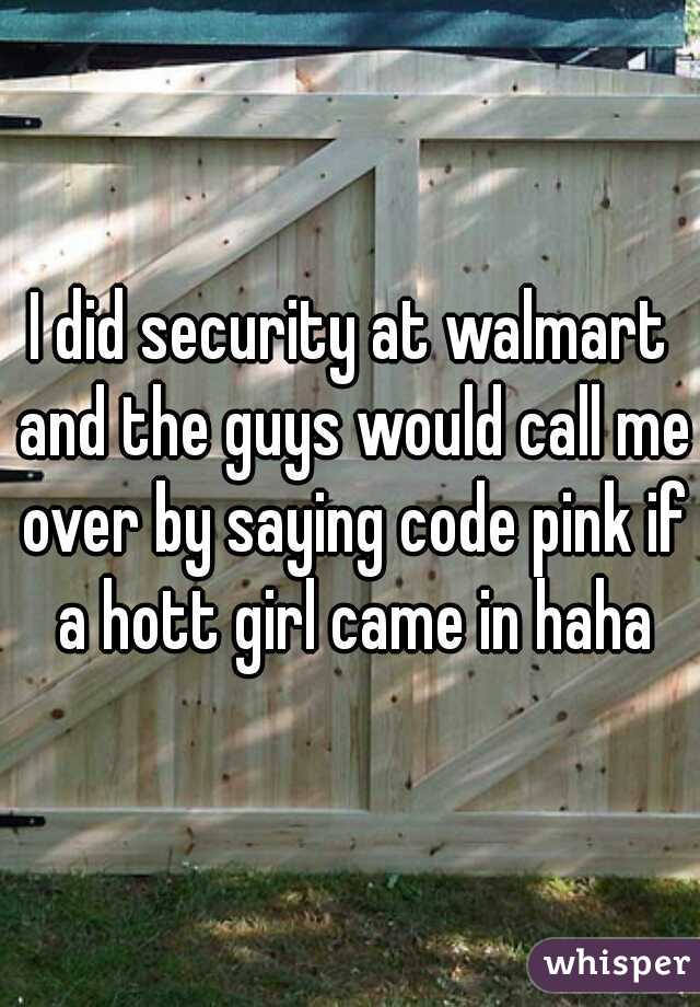 I did security at walmart and the guys would call me over by saying code pink if a hott girl came in haha