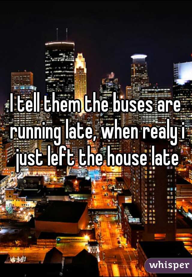I tell them the buses are running late, when realy i just left the house late
