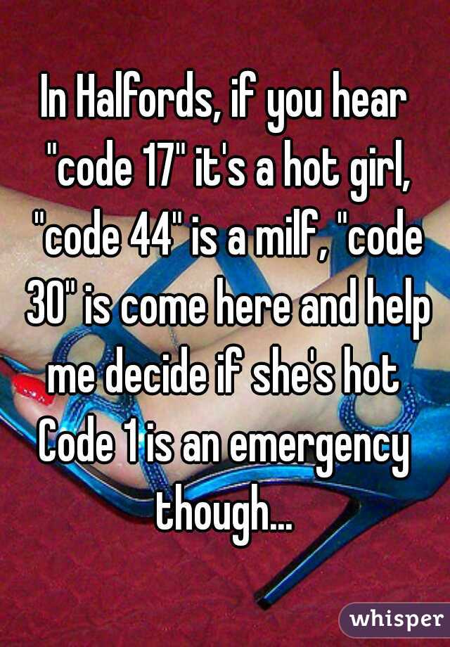 In Halfords, if you hear "code 17" it's a hot girl, "code 44" is a milf, "code 30" is come here and help me decide if she's hot 
Code 1 is an emergency though... 