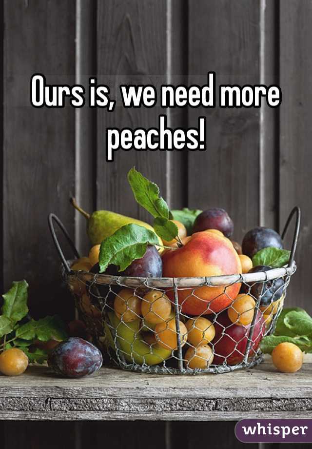 Ours is, we need more peaches!