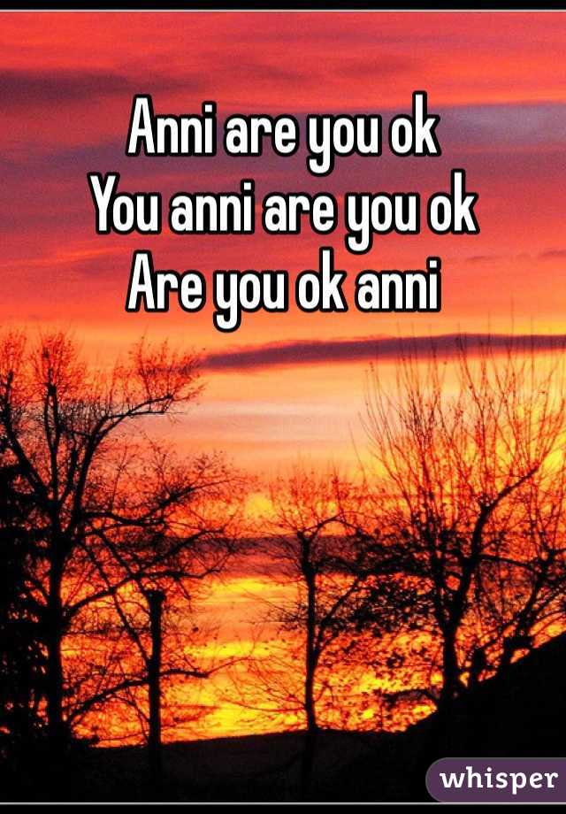 Anni are you ok 
You anni are you ok 
Are you ok anni 